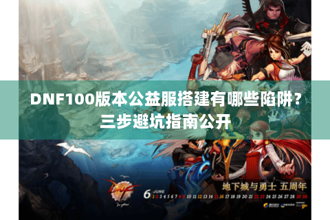 DNF100版本公益服搭建有哪些陷阱？三步避坑指南公开