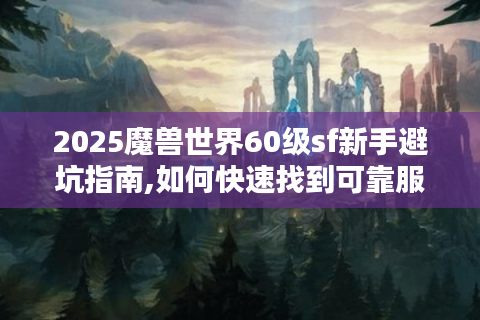 2025魔兽世界60级sf新手避坑指南,如何快速找到可靠服务器?