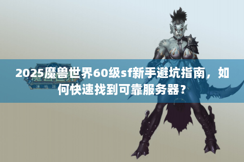 2025魔兽世界60级sf新手避坑指南，如何快速找到可靠服务器？