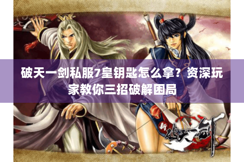 破天一剑私服7皇钥匙怎么拿？资深玩家教你三招破解困局