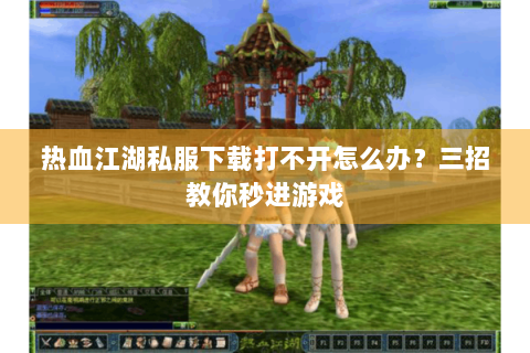 热血江湖私服下载打不开怎么办？三招教你秒进游戏