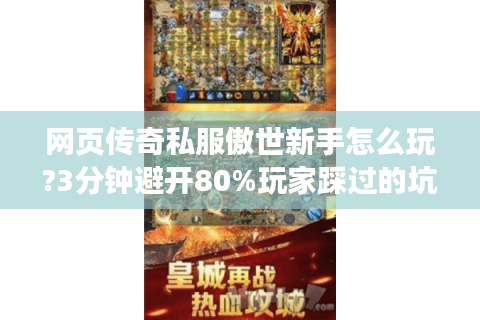 网页传奇私服傲世新手怎么玩?3分钟避开80%玩家踩过的坑