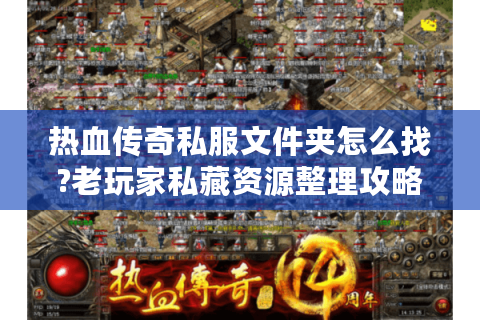 热血传奇私服文件夹怎么找?老玩家私藏资源整理攻略