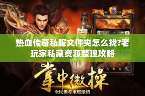 热血传奇私服文件夹怎么找?老玩家私藏资源整理攻略