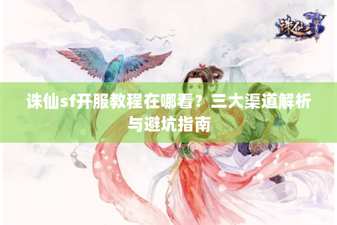 诛仙sf开服教程在哪看？三大渠道解析与避坑指南