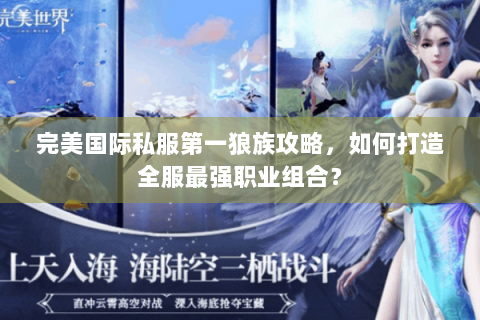 完美国际私服第一狼族攻略，如何打造全服最强职业组合？