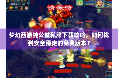 梦幻西游纯公益私服下载攻略，如何找到安全稳定的免费版本？