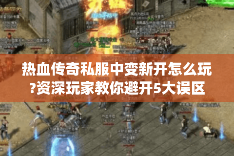 热血传奇私服中变新开怎么玩?资深玩家教你避开5大误区