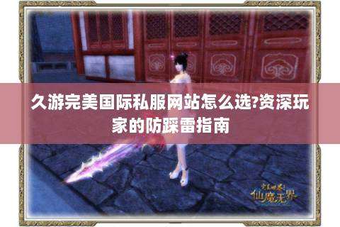 久游完美国际私服网站怎么选?资深玩家的防踩雷指南