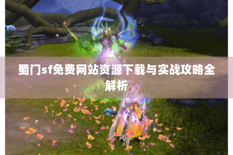 蜀门sf免费网站资源下载与实战攻略全解析