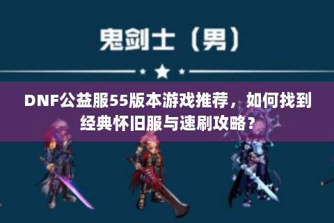 DNF公益服55版本游戏推荐，如何找到经典怀旧服与速刷攻略？