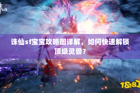 诛仙sf宝宝攻略图详解，如何快速解锁顶级灵兽？