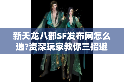 新天龙八部SF发布网怎么选?资深玩家教你三招避坑