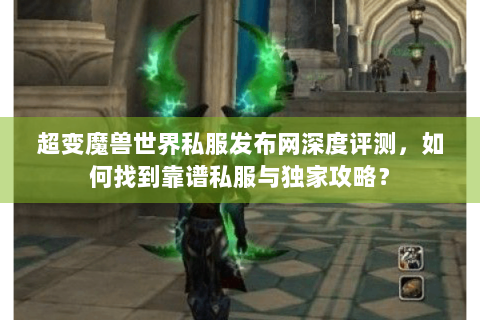 超变魔兽世界私服发布网深度评测，如何找到靠谱私服与独家攻略？