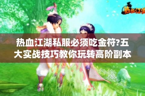 热血江湖私服必须吃金符?五大实战技巧教你玩转高阶副本