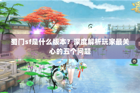 蜀门sf是什么版本？深度解析玩家最关心的五个问题