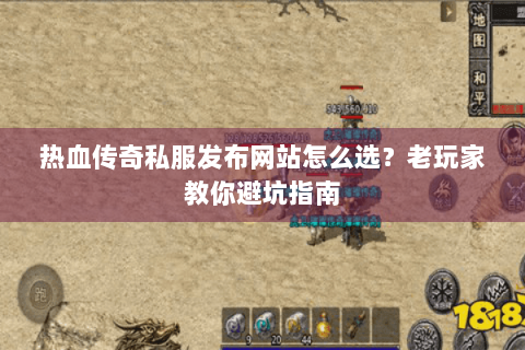 热血传奇私服发布网站怎么选？老玩家教你避坑指南