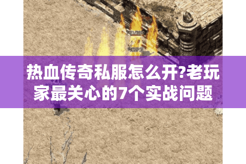 热血传奇私服怎么开?老玩家最关心的7个实战问题
