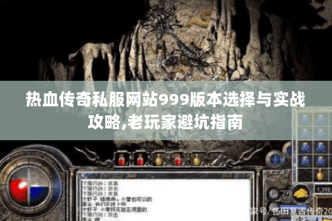 热血传奇私服网站999版本选择与实战攻略,老玩家避坑指南