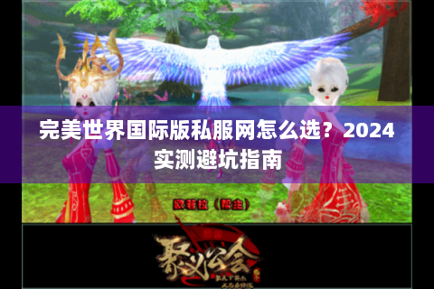完美世界国际版私服网怎么选？2024实测避坑指南