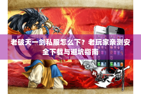 老破天一剑私服怎么下？老玩家亲测安全下载与避坑指南