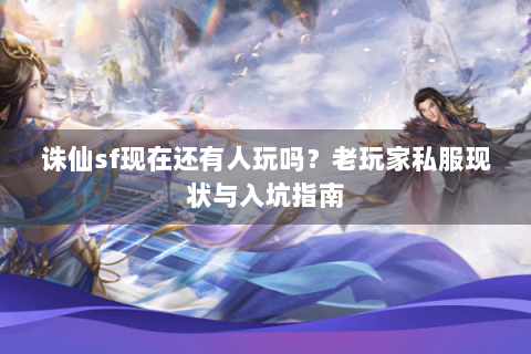 诛仙sf现在还有人玩吗？老玩家私服现状与入坑指南