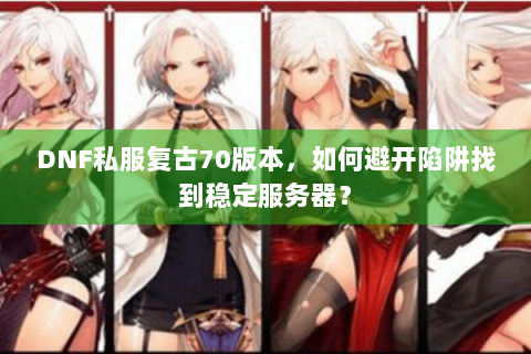 DNF私服复古70版本，如何避开陷阱找到稳定服务器？