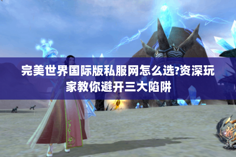 完美世界国际版私服网怎么选?资深玩家教你避开三大陷阱