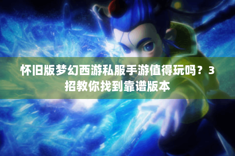 怀旧版梦幻西游私服手游值得玩吗？3招教你找到靠谱版本