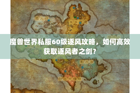 魔兽世界私服60级逐风攻略，如何高效获取逐风者之剑？
