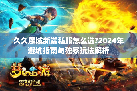 久久魔域新端私服怎么选?2024年避坑指南与独家玩法解析
