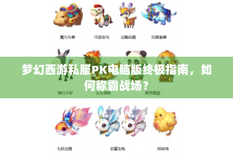 梦幻西游私服PK电脑版终极指南，如何称霸战场？