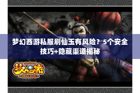 梦幻西游私服刷仙玉有风险？5个安全技巧+隐藏渠道揭秘
