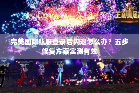 完美国际私服登录后闪退怎么办？五步修复方案实测有效