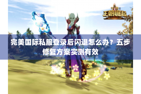 完美国际私服登录后闪退怎么办？五步修复方案实测有效