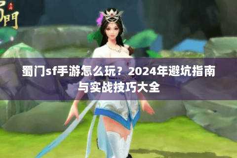 蜀门sf手游怎么玩？2024年避坑指南与实战技巧大全