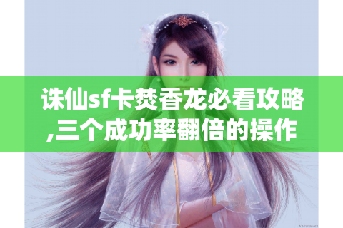 诛仙sf卡焚香龙必看攻略,三个成功率翻倍的操作秘诀