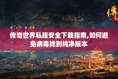 传奇世界私服安全下载指南,如何避免病毒找到纯净版本