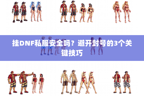 挂DNF私服安全吗？避开封号的3个关键技巧