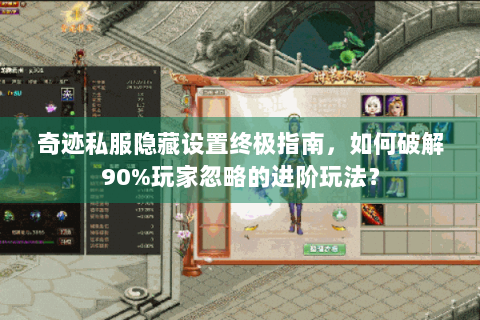 奇迹私服隐藏设置终极指南，如何破解90%玩家忽略的进阶玩法？