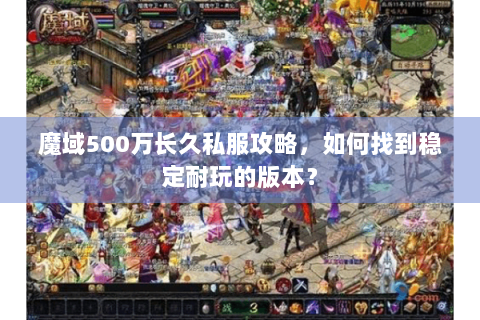 魔域500万长久私服攻略，如何找到稳定耐玩的版本？