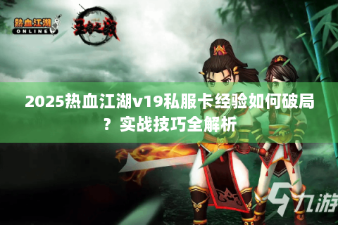 2025热血江湖v19私服卡经验如何破局？实战技巧全解析