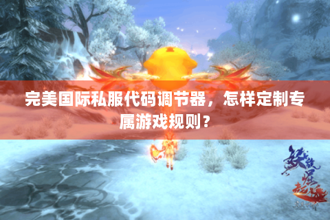 完美国际私服代码调节器，怎样定制专属游戏规则？