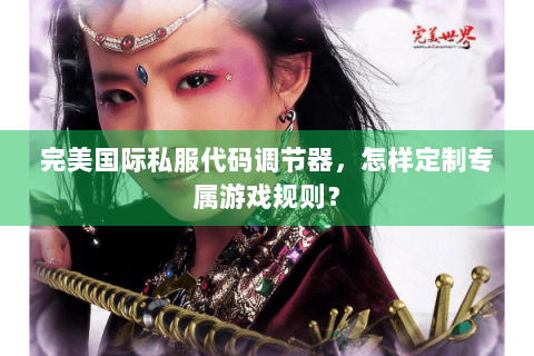 完美国际私服代码调节器，怎样定制专属游戏规则？