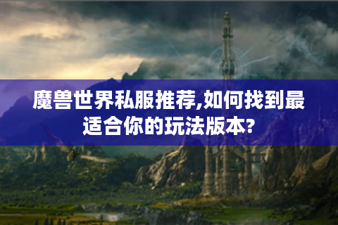 魔兽世界私服推荐,如何找到最适合你的玩法版本?