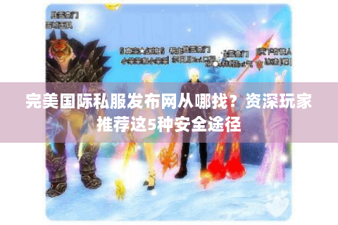 完美国际私服发布网从哪找？资深玩家推荐这5种安全途径