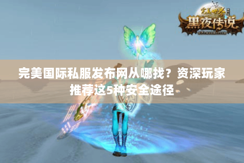 完美国际私服发布网从哪找？资深玩家推荐这5种安全途径