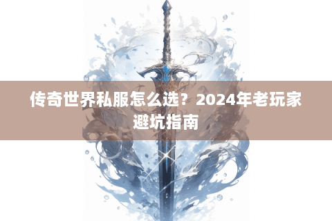 传奇世界私服怎么选？2024年老玩家避坑指南