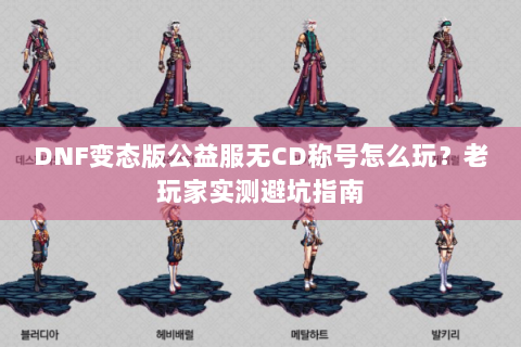 DNF变态版公益服无CD称号怎么玩？老玩家实测避坑指南