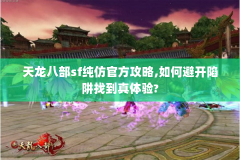 天龙八部sf纯仿官方攻略,如何避开陷阱找到真体验?